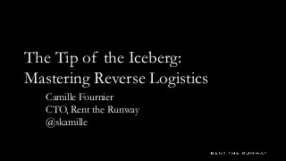 The Tip of the Iceberg:
Mastering Reverse Logistics
Camille Fournier
CTO, Rent the Runway
@skamille
 