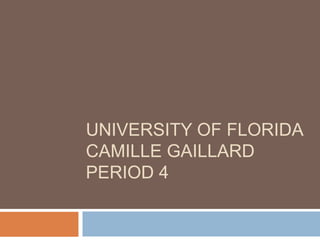 UNIVERSITY OF FLORIDA
CAMILLE GAILLARD
PERIOD 4
 