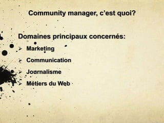 Community manager, c’est quoi?
Domaines principaux concernés:
 Marketing
 Communication
 Journalisme
 Métiers du Web
 