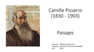 Camille Pissarro
(1830 - 1903)
Paisajes
Docente : Miluska Dueñas Vera
Programa: Educación Artística de ENSABAP
Año : 2015
 