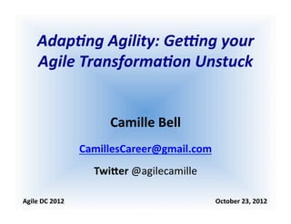 Adap%ng	
  Agility:	
  Ge0ng	
  your	
  
Agile	
  Transforma%on	
  Unstuck	
  
Camille	
  Bell	
  
cbell@CamilleBellConsul0ng.com	
  
Twi5er	
  @agilecamille	
  
Agile	
  DC	
  2012	
  	
  	
  	
  	
  	
  	
  	
  	
  	
  	
  	
  	
  	
  	
  	
  	
  	
  	
  	
  	
  	
  	
  	
  	
  	
  	
  	
  	
  	
  	
  	
  	
  	
  	
  	
  	
  	
  	
  	
  	
  	
  	
  	
  	
  	
  	
  	
  	
  	
  	
  	
  	
  	
  	
  	
  	
  	
  	
  	
  	
  	
  	
  	
  	
  	
  	
  	
  	
  	
  	
  	
  	
  	
  	
  	
  	
  	
  	
  	
  	
  	
  	
  	
  	
  	
  	
  	
  	
  	
  	
  	
  October	
  23,	
  2012	
  
 