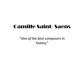 Camille Saint- Saens
“One of the best composers in
history.”
 