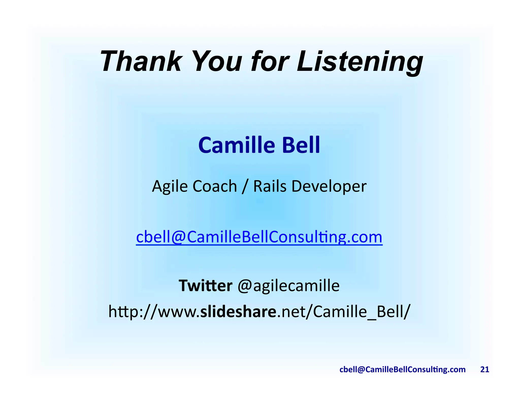 cbell@CamilleBellConsul/ng.com	
  	
  	
  	
  	
  	
  	
  21	
  
Thank You for Listening	
  
Camille	
  Bell	
  
Agile	
  Coach	
  /	
  Rails	
  Developer	
  
cbell@CamilleBellConsul9ng.com	
  
Twi6er	
  @agilecamille	
  
h;p://www.slideshare.net/Camille_Bell/	
  
 