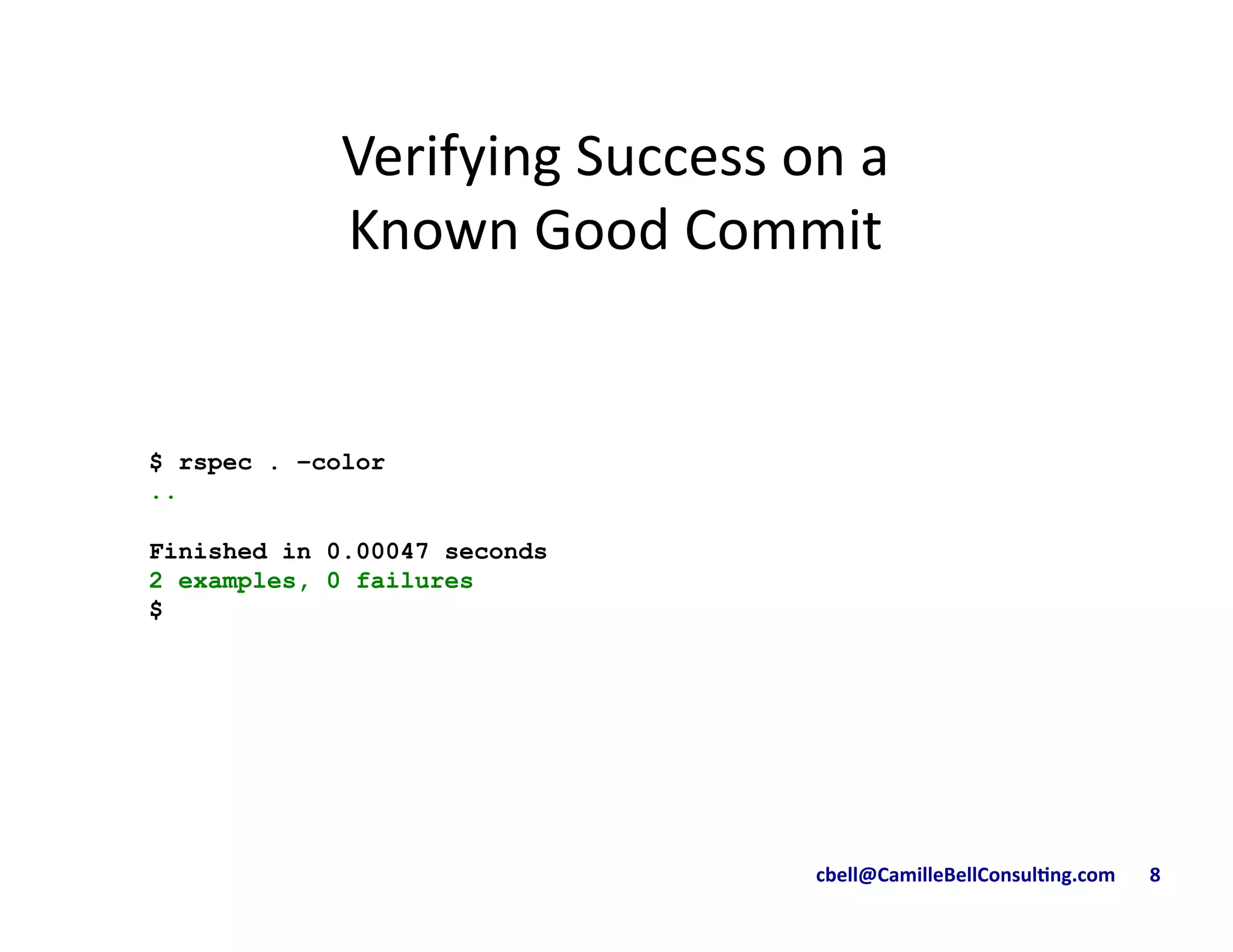 cbell@CamilleBellConsul/ng.com	
  	
  	
  	
  	
  	
  	
  8	
  
$ rspec . –color
..
Finished in 0.00047 seconds
2 examples, 0 failures
$
Verifying	
  Success	
  on	
  a	
  
Known	
  Good	
  Commit	
  	
  
 