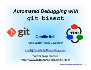 cbell@CamilleBellConsul/ng.com	
  	
  	
  	
  	
  	
  	
  1	
  
Automated Debugging with 	
  
git bisect	
  
TDD
Camille	
  Bell	
  
Agile	
  Coach	
  /	
  Rails	
  Developer	
  
cbell@CamilleBellConsul9ng.com	
  
Twi6er	
  @agilecamille	
  
h;p://www.slideshare.net/Camille_Bell/	
  
 