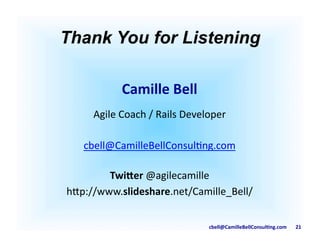 cbell@CamilleBellConsul/ng.com	
  	
  	
  	
  	
  	
  	
  21	
  
Thank You for Listening	
  
Camille	
  Bell	
  
Agile	
  Coach	
  /	
  Rails	
  Developer	
  
cbell@CamilleBellConsul9ng.com	
  
Twi6er	
  @agilecamille	
  
h;p://www.slideshare.net/Camille_Bell/	
  
 