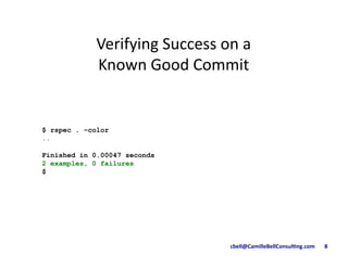 cbell@CamilleBellConsul/ng.com	
  	
  	
  	
  	
  	
  	
  8	
  
$ rspec . –color
..
Finished in 0.00047 seconds
2 examples, 0 failures
$
Verifying	
  Success	
  on	
  a	
  
Known	
  Good	
  Commit	
  	
  
 