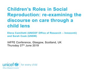 Children’s Roles in Social
Reproduction: re-examining the
discourse on care through a
child lens
Elena Camilletti (UNICEF Office of Research – Innocenti)
and Sarah Cook (UNSW)
IAFFE Conference, Glasgow, Scotland, UK
Thursday 27th June 2019
 