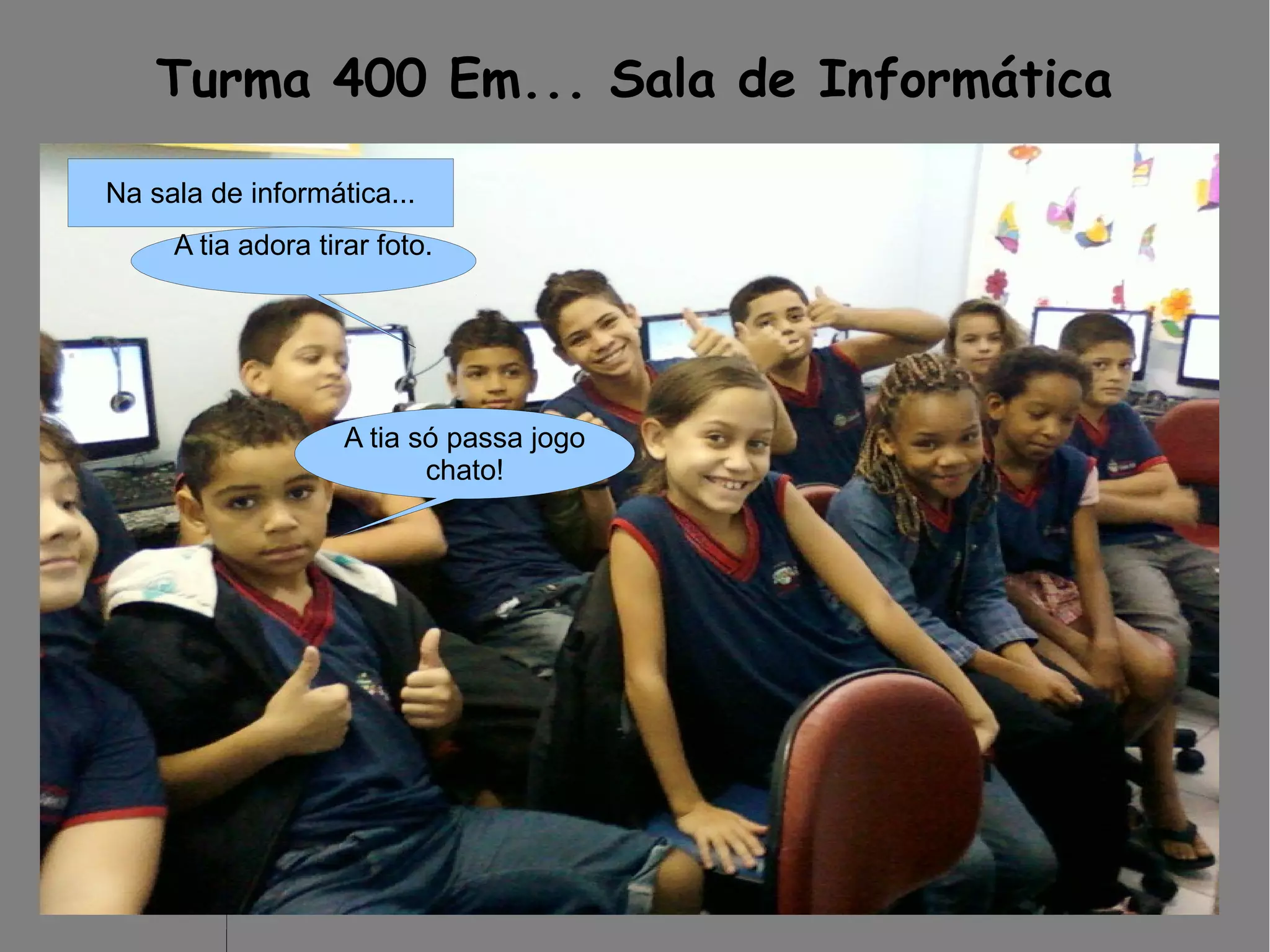 Turma 400 Em... Sala de Informática
Na sala de informática...
A tia adora tirar foto.
A tia só passa jogo
chato!