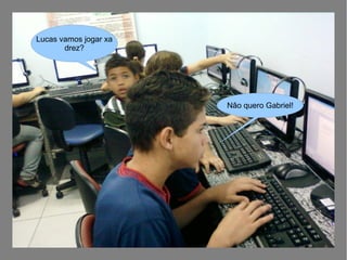 Nâo quero Gabriel!
Lucas vamos jogar xa
drez?