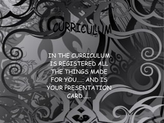 IN THE CURRICULUM IS REGISTERED ALL THE THINGS MADE FOR YOU..... AND IS YOUR PRESENTATION CARD...... CURRICULUM 