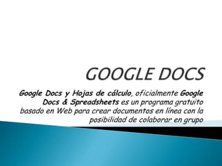 GOOGLE DOCS Google Docs y Hojas de cálculo, oficialmente Google Docs & Spreadsheets es un programa gratuito basado en Web para crear documentos en línea con la posibilidad de colaborar en grupo 