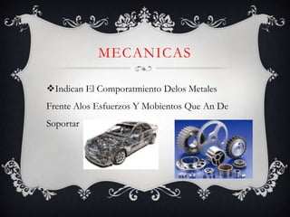 MECANICAS

Indican El Comporatmiento Delos Metales
Frente Alos Esfuerzos Y Mobientos Que An De
Soportar
 