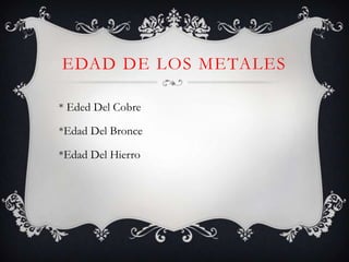 EDAD DE LOS METALES

* Eded Del Cobre

*Edad Del Bronce

*Edad Del Hierro
 
