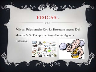 FISICAS..

Estan Relacionadas Con La Estrutura interna Del
Material Y Su Comportamiento Frente Agentes
Externos
 