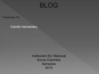 BLOG
Presentado Por :
Camilo hernandez.
Institución Ed. Mariscal
Sucre-Colombia
Sampúes
2015
 