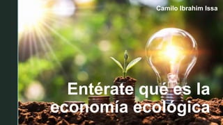 z
Entérate qué es la
economía ecológica
Camilo Ibrahim Issa
 
