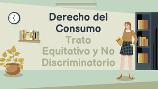 Derecho del
Consumo
Trato
Equitativo y No
Discriminatorio
 