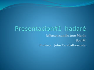 Jefferson camilo toro Marín 
801 JM 
Profesor: John Caraballo acosta 
 