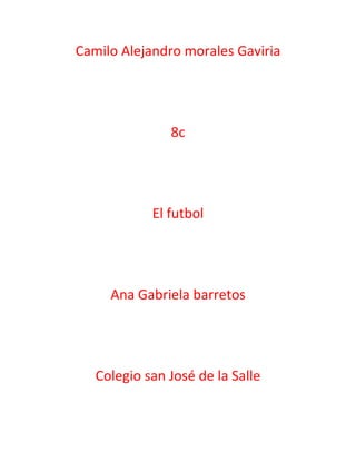 Camilo Alejandro morales Gaviria




               8c




            El futbol




     Ana Gabriela barretos




   Colegio san José de la Salle
 