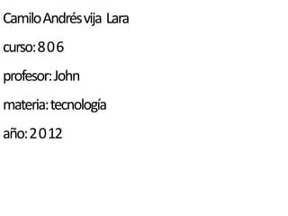 Camilo Andrés vija Lara
curso: 8 0 6
profesor: John
materia: tecnología
año: 2 0 12
 