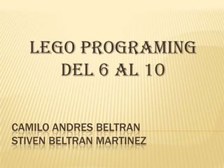 CAMILO ANDRES BELTRAN
STIVEN BELTRAN MARTINEZ
LEGO PROGRAMING
DEL 6 AL 10
 