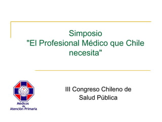 III Congreso Chileno de
Salud Pública
Simposio
"El Profesional Médico que Chile
necesita"
 