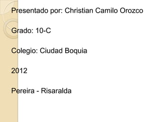 Presentado por: Christian Camilo Orozco

Grado: 10-C

Colegio: Ciudad Boquia

2012

Pereira - Risaralda
 