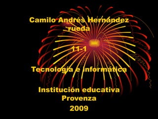 Camilo Andrés Hernández rueda 11-1 Tecnología e informática Institución educativa Provenza 2009 