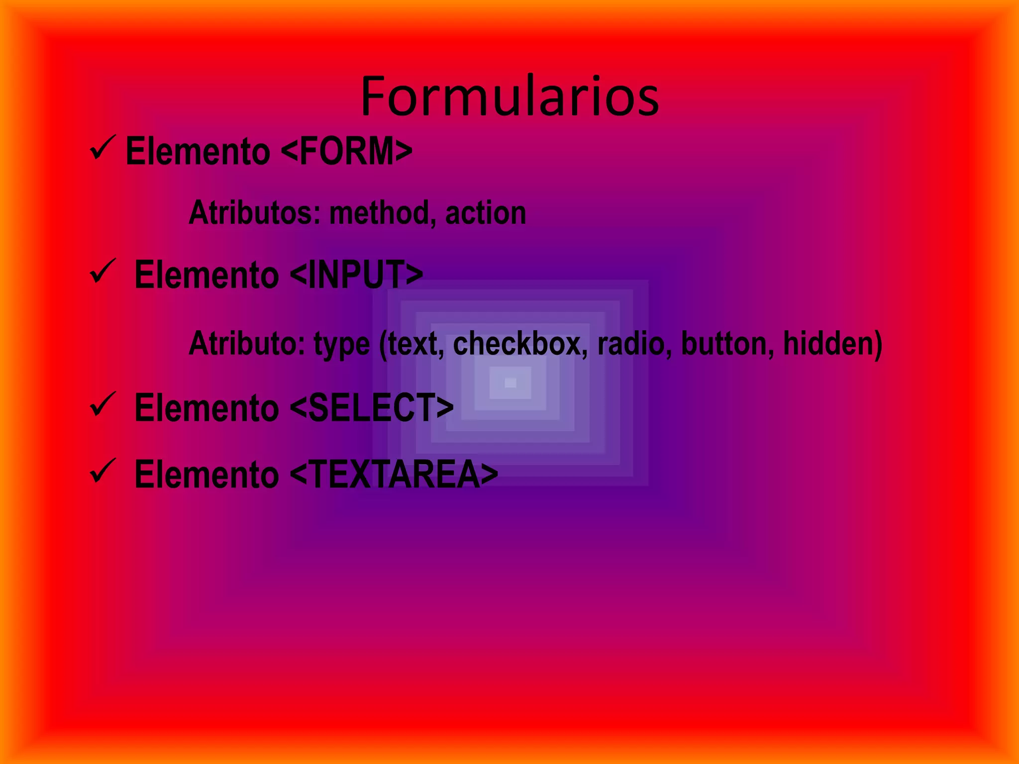 Formularios
 Elemento <FORM>
     Atributos: method, action
 Elemento <INPUT>
     Atributo: type (text, checkbox, radio, button, hidden)
 Elemento <SELECT>
 Elemento <TEXTAREA>
 