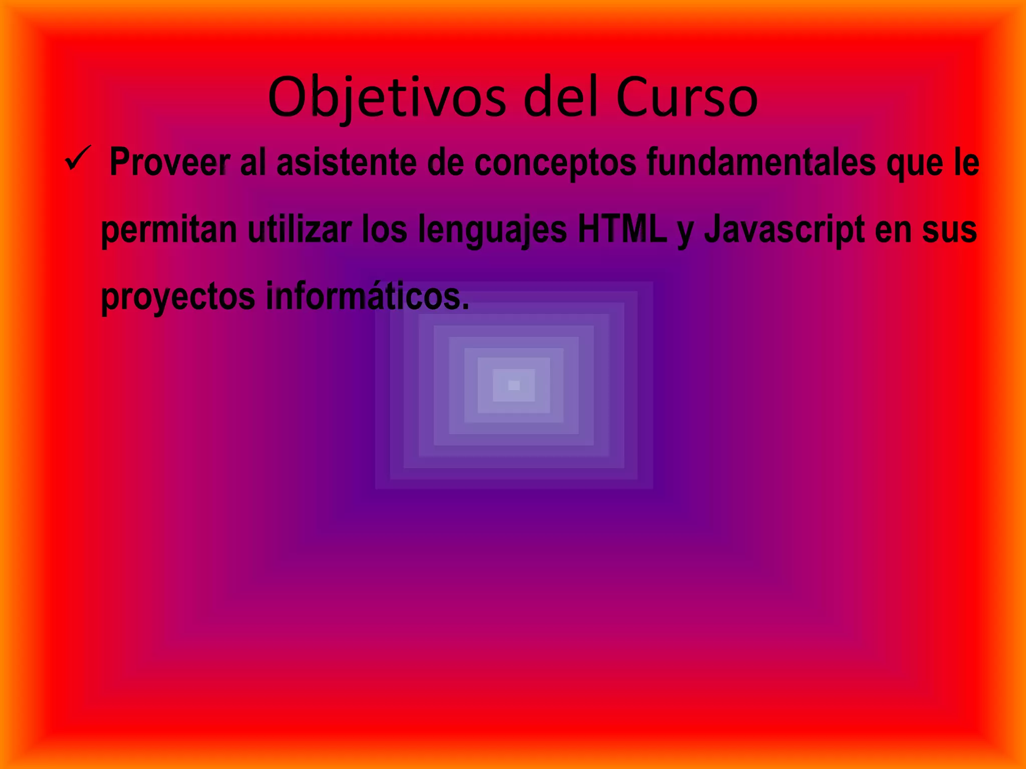 Objetivos del Curso
 Proveer al asistente de conceptos fundamentales que le
  permitan utilizar los lenguajes HTML y Javascript en sus
  proyectos informáticos.
 