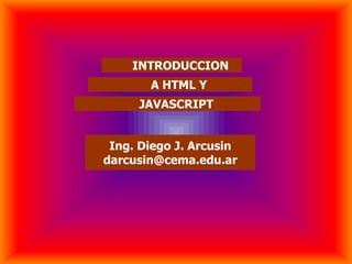 INTRODUCCION
       A HTML Y
     JAVASCRIPT


 Ing. Diego J. Arcusin
darcusin@cema.edu.ar
 