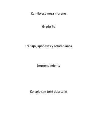 Camilo espinosa moreno


           Grado 7c




Trabajo japoneses y colombianos




       Emprendimiento




   Colegio san José dela salle
 