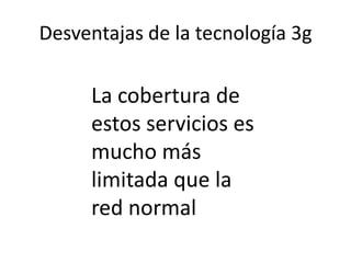 Desventajas de la tecnología 3g

     La cobertura de
     estos servicios es
     mucho más
     limitada que la
     red normal
 