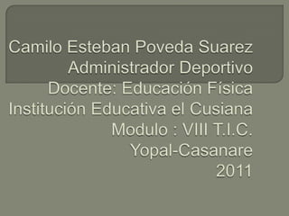 Camilo Esteban Poveda SuarezAdministrador DeportivoDocente: Educación FísicaInstitución Educativa el CusianaModulo : VIII T.I.C.Yopal-Casanare2011 