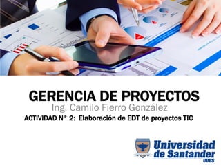 ACTIVIDAD N° 2: Elaboración de EDT de proyectos TIC
Ing. Camilo Fierro González
GERENCIA DE PROYECTOS
 
