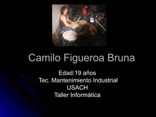 Camilo Figueroa Bruna Edad:19 años Tec. Mantenimiento Industrial USACH Taller Informática 