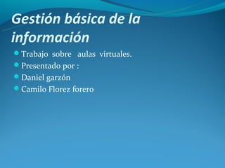 Gestión básica de la
información
Trabajo sobre aulas virtuales.
Presentado por :
Daniel garzón
Camilo Florez forero
 