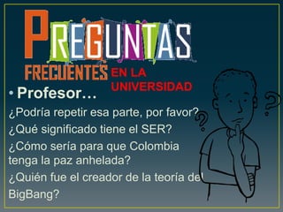 • Profesor…
¿Podría repetir esa parte, por favor?
¿Qué significado tiene el SER?
¿Cómo sería para que Colombia
tenga la paz anhelada?
¿Quién fue el creador de la teoría del
BigBang?
EN LA
UNIVERSIDAD
 