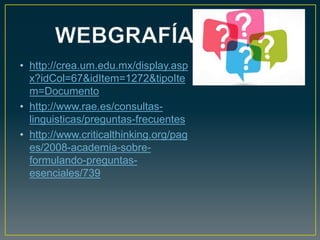• http://crea.um.edu.mx/display.asp
x?idCol=67&idItem=1272&tipoIte
m=Documento
• http://www.rae.es/consultas-
linguisticas/preguntas-frecuentes
• http://www.criticalthinking.org/pag
es/2008-academia-sobre-
formulando-preguntas-
esenciales/739
 