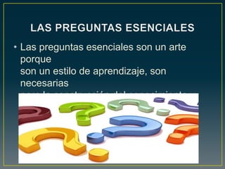 • Las preguntas esenciales son un arte
porque
son un estilo de aprendizaje, son
necesarias
para la construcción del conocimiento y
fundamental para nuestra formación
educativa.
 