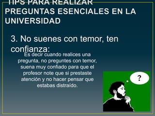 Es decir cuando realices una
pregunta, no preguntes con temor,
suena muy confiado para que el
profesor note que si prestaste
atención y no hacer pensar que
estabas distraído.
3. No suenes con temor, ten
confianza:
 