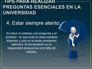 Es decir si realizas una pregunta y el
profesor ve que toda la clase estabas
disperso y que no le estas prestando
atención, el obviamente no te
responderá porque fue una falta de
respeto.
4. Estar siempre atento:
 
