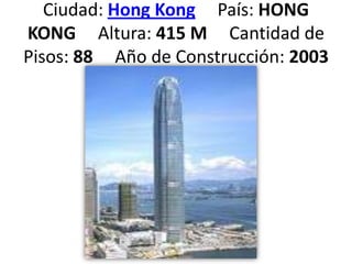 Ciudad: Hong Kong     País: HONG KONG     Altura: 415 M     Cantidad de Pisos: 88     Año de Construcción: 2003 