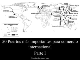 50 Puertos más importantes para comercio
internacional
Parte I
Camilo Ibrahim Issa
 