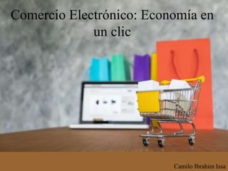 Comercio Electrónico: Economía en
un clic
Camilo Ibrahim Issa
 