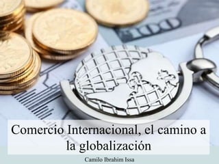 Comercio Internacional, el camino a
la globalización
Camilo Ibrahim Issa
 