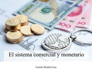 El sistema comercial y monetario
Camilo Ibrahim Issa
 