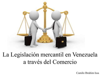 Camilo Ibrahim Issa
La Legislación mercantil en Venezuela
a través del Comercio
 