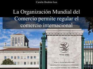 La Organización Mundial del
Comercio permite regular el
comercio internacional
Camilo Ibrahim Issa
 